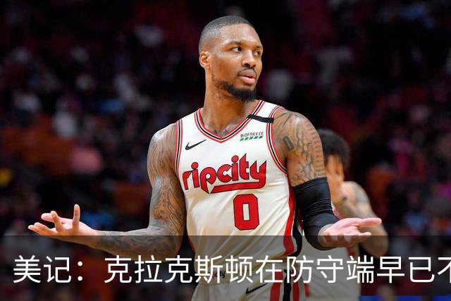 美记：克拉克斯顿在防守端早已不复当年之勇 换个球队看看吧